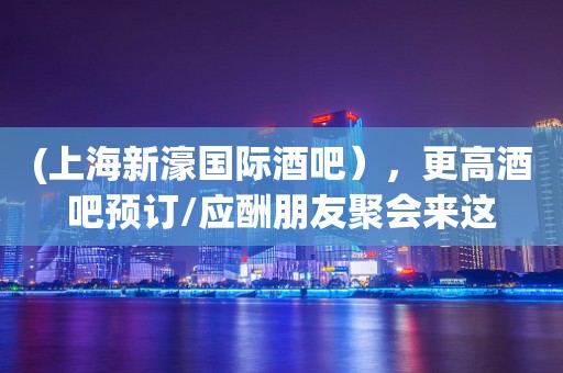 (上海新濠国际酒吧），更高酒吧预订/应酬朋友聚会来这