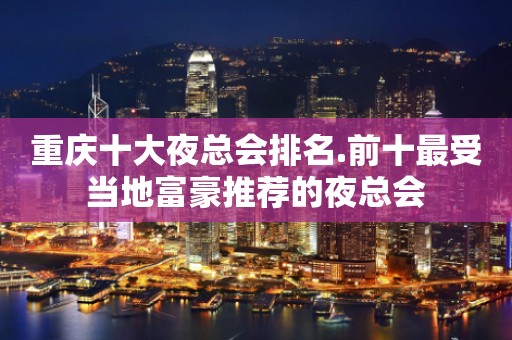 重庆十大夜总会排名.前十最受当地富豪推荐的夜总会