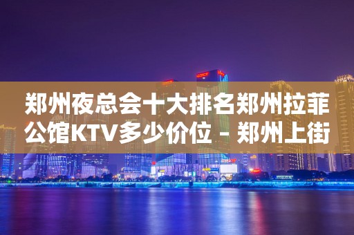 郑州夜总会十大排名郑州拉菲公馆ktv多少价位 – 郑州上街济源路ktv