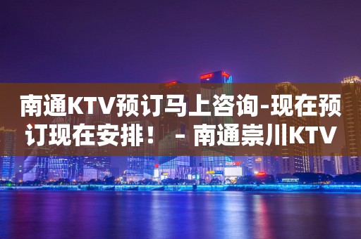 南通KTV预订马上咨询-现在预订现在安排！ – 南通崇川KTV排行