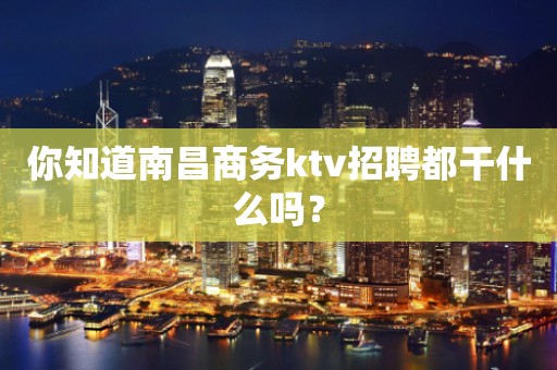 你知道南昌商务ktv招聘都干什么吗？