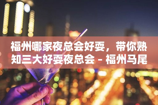 福州哪家夜总会好耍，带你熟知三大好耍夜总会 – 福州马尾KTV排行