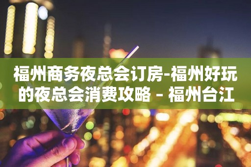 福州商务夜总会订房-福州好玩的夜总会消费攻略 – 福州台江KTV排行