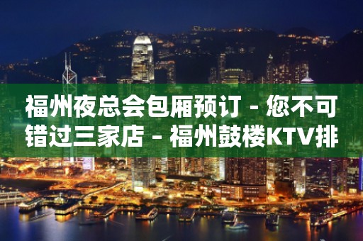 福州夜总会包厢预订－您不可错过三家店 – 福州鼓楼KTV排行