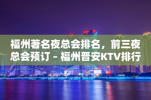 福州著名夜总会排名，前三夜总会预订 – 福州晋安KTV排行
