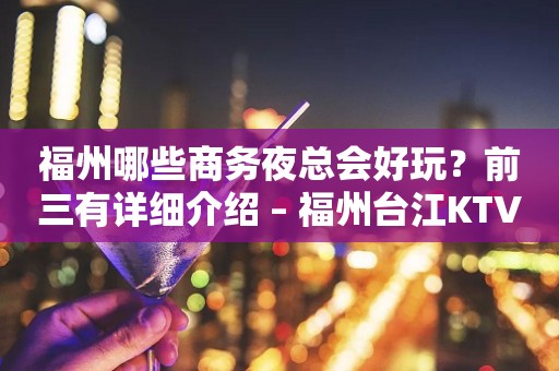 福州哪些商务夜总会好玩？前三有详细介绍 – 福州台江KTV排行