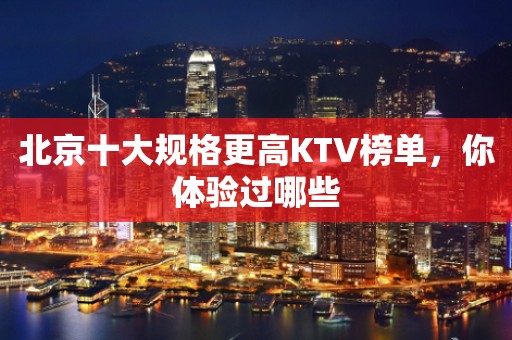 北京十大规格更高KTV榜单，你体验过哪些