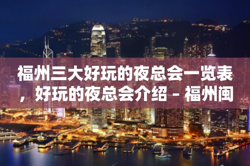 福州三大好玩的夜总会一览表，好玩的夜总会介绍 – 福州闽清KTV排行