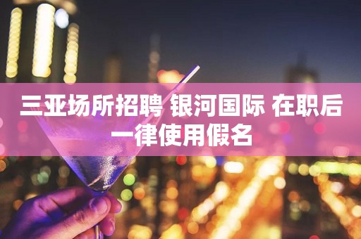 三亚场所招聘 银河国际 在职后一律使用假名