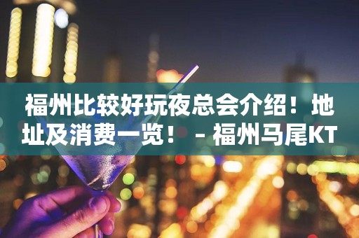 福州比较好玩夜总会介绍！地址及消费一览！ – 福州马尾KTV排行