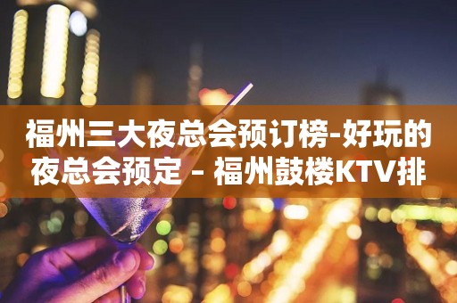 福州三大夜总会预订榜-好玩的夜总会预定 – 福州鼓楼KTV排行