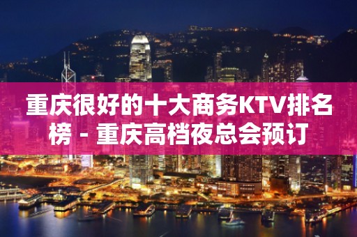 重庆很好的十大商务KTV排名榜－重庆高档夜总会预订