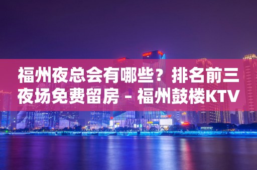 福州夜总会有哪些？排名前三夜场免费留房 – 福州鼓楼KTV排行