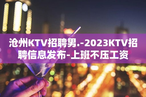 沧州KTV招聘男.-2023KTV招聘信息发布-上班不压工资