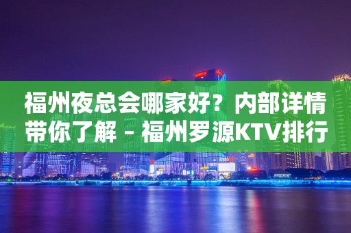 福州夜总会哪家好？内部详情带你了解 – 福州罗源KTV排行