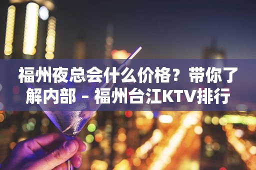 福州夜总会什么价格？带你了解内部 – 福州台江KTV排行