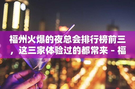 福州火爆的夜总会排行榜前三，这三家体验过的都常来 – 福州闽清KTV排行