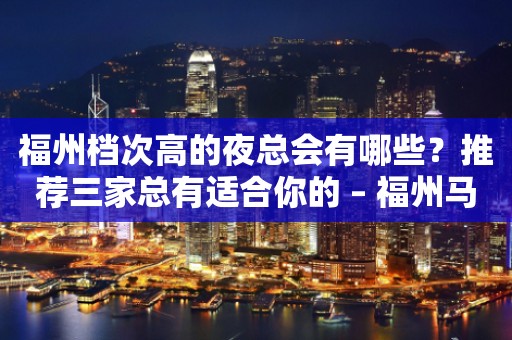 福州档次高的夜总会有哪些？推荐三家总有适合你的 – 福州马尾KTV排行