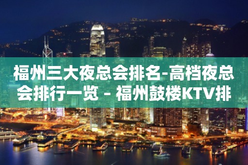 福州三大夜总会排名-高档夜总会排行一览 – 福州鼓楼KTV排行