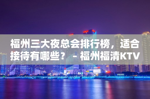福州三大夜总会排行榜，适合接待有哪些？ – 福州福清KTV排行