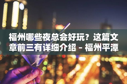 福州哪些夜总会好玩？这篇文章前三有详细介绍 – 福州平潭KTV排行