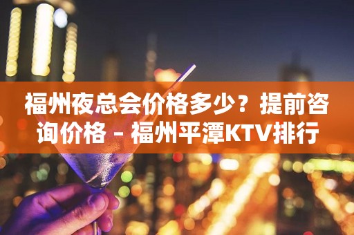 福州夜总会价格多少？提前咨询价格 – 福州平潭KTV排行