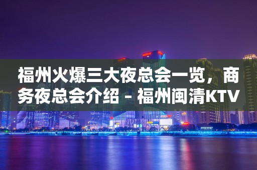 福州火爆三大夜总会一览，商务夜总会介绍 – 福州闽清KTV排行