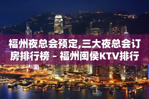 福州夜总会预定,三大夜总会订房排行榜 – 福州闽侯KTV排行