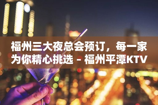 福州三大夜总会预订，每一家为你精心挑选 – 福州平潭KTV排行