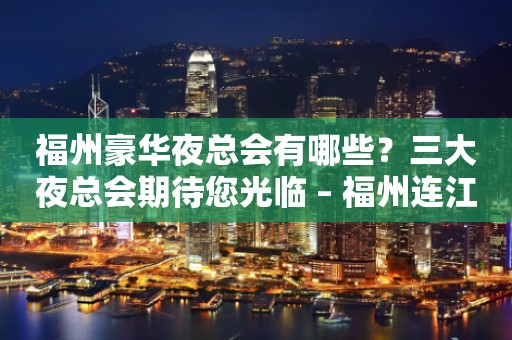 福州豪华夜总会有哪些？三大夜总会期待您光临 – 福州连江KTV排行