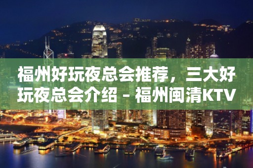 福州好玩夜总会推荐，三大好玩夜总会介绍 – 福州闽清KTV排行