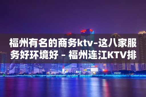福州有名的商务ktv–这八家服务好环境好 – 福州连江KTV排行