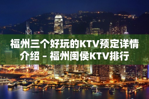 福州三个好玩的KTV预定详情介绍 – 福州闽侯KTV排行