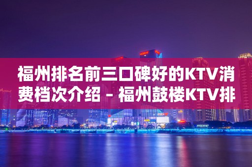 福州排名前三口碑好的KTV消费档次介绍 – 福州鼓楼KTV排行