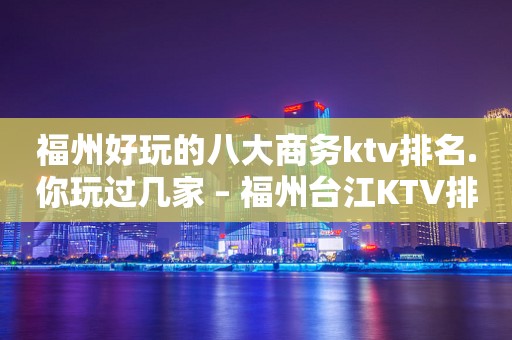 福州好玩的八大商务ktv排名.你玩过几家 – 福州台江KTV排行