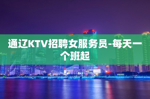 通辽KTV招聘女服务员-每天一个班起