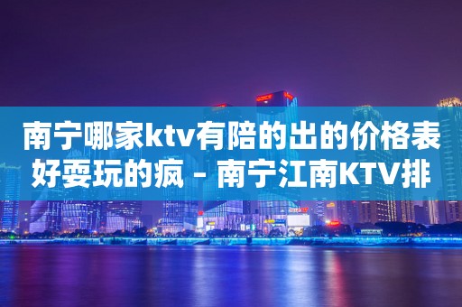 南宁哪家ktv有陪的出的价格表好耍玩的疯 – 南宁江南KTV排行