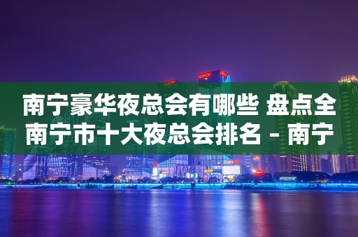 南宁豪华夜总会有哪些 盘点全南宁市十大夜总会排名 – 南宁青秀KTV排行