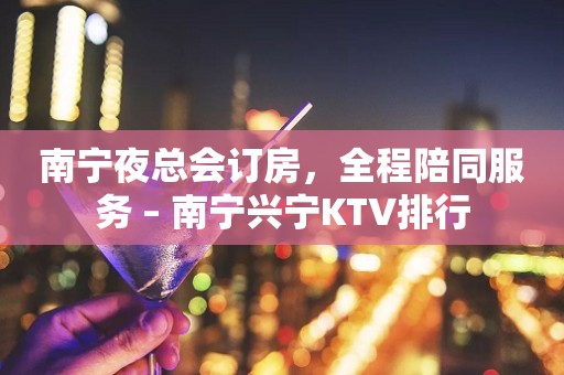 南宁夜总会订房，全程陪同服务 – 南宁兴宁KTV排行