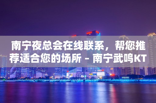 南宁夜总会在线联系，帮您推荐适合您的场所 – 南宁武鸣KTV排行