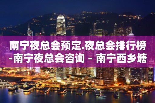 南宁夜总会预定.夜总会排行榜-南宁夜总会咨询 – 南宁西乡塘KTV排行