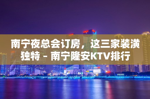 南宁夜总会订房，这三家装潢独特 – 南宁隆安KTV排行