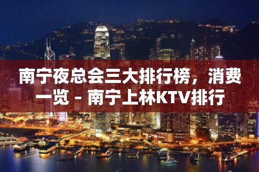 南宁夜总会三大排行榜，消费一览 – 南宁上林KTV排行