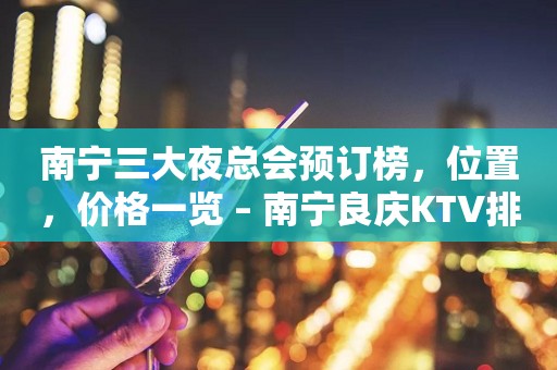 南宁三大夜总会预订榜，位置，价格一览 – 南宁良庆KTV排行