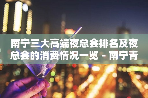 南宁三大高端夜总会排名及夜总会的消费情况一览 – 南宁青秀KTV排行