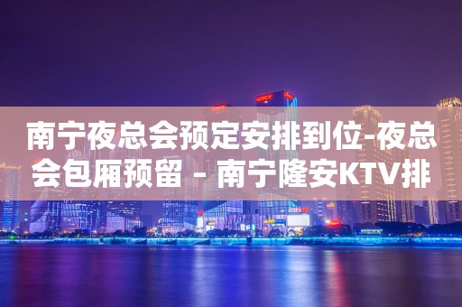 南宁夜总会预定安排到位-夜总会包厢预留 – 南宁隆安KTV排行