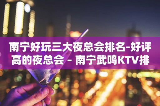 南宁好玩三大夜总会排名-好评高的夜总会 – 南宁武鸣KTV排行