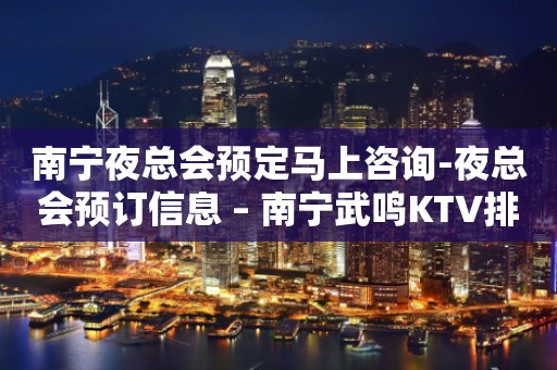 南宁夜总会预定马上咨询-夜总会预订信息 – 南宁武鸣KTV排行