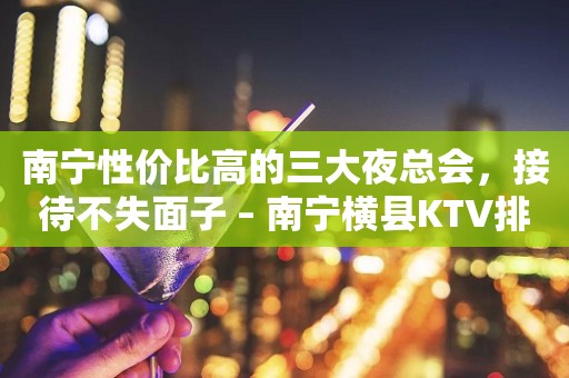 南宁性价比高的三大夜总会，接待不失面子 – 南宁横县KTV排行