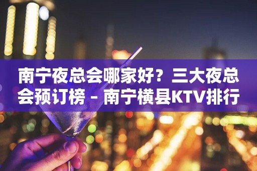南宁夜总会哪家好？三大夜总会预订榜 – 南宁横县KTV排行